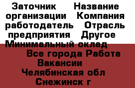 Заточник 4 › Название организации ­ Компания-работодатель › Отрасль предприятия ­ Другое › Минимальный оклад ­ 20 000 - Все города Работа » Вакансии   . Челябинская обл.,Снежинск г.